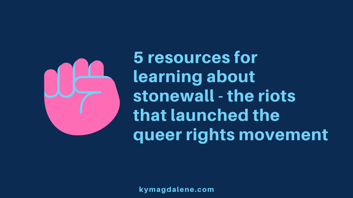 light blue text against a dark blue background reads "5 resources for learning about stonewall - the riots that launched the queer rights movement." to the left of the text is a closed fist. the fist is pink with light blue outlining. at the bottom middle of the image is text that reads "kymagdalene.com" in light blue.